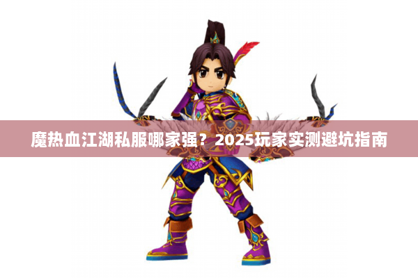 魔热血江湖私服哪家强？2025玩家实测避坑指南