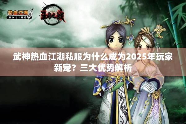 武神热血江湖私服为什么成为2025年玩家新宠?三大优势解析 武神热血江湖私服为什么成为2025年玩家新宠?三大优势解析