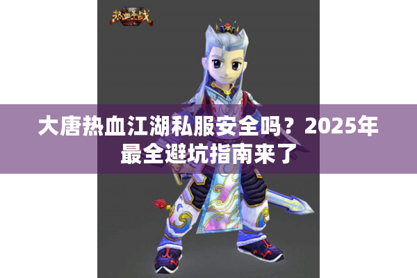 大唐热血江湖私服安全吗？2025年最全避坑指南来了