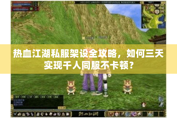 热血江湖私服架设全攻略，如何三天实现千人同服不卡顿？