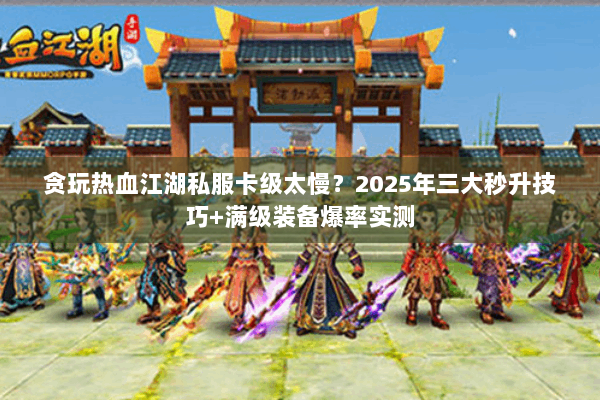 贪玩热血江湖私服卡级太慢?2025年三大秒升技巧+满级装备爆率实测 贪玩热血江湖私服卡级太慢?2025年三大秒升技巧+满级装备爆率实测