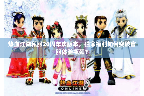 热血江湖私服20周年庆版本，独家福利如何突破官服体验瓶颈？