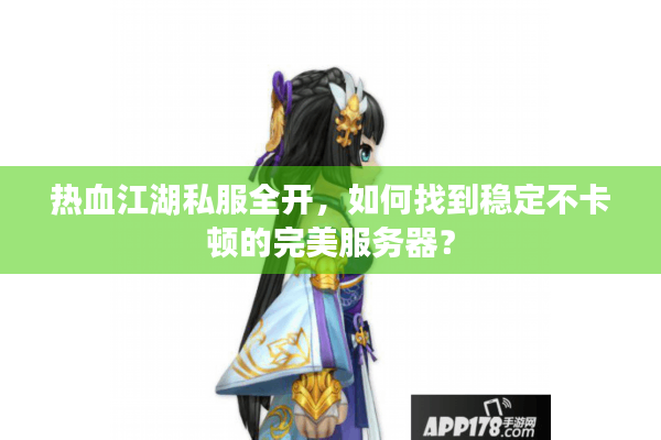 热血江湖私服全开，如何找到稳定不卡顿的完美服务器？