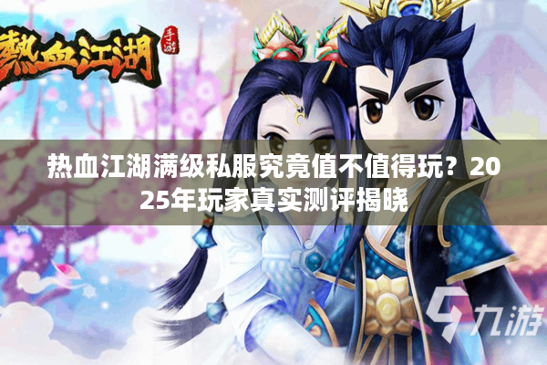 热血江湖满级私服究竟值不值得玩?2025年玩家真实测评揭晓 热血江湖满级私服究竟值不值得玩?2025年玩家真实测评揭晓
