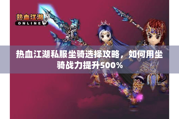 热血江湖私服坐骑选择攻略,如何用坐骑战力提升500% 热血江湖私服坐骑选择攻略,如何用坐骑战力提升500%