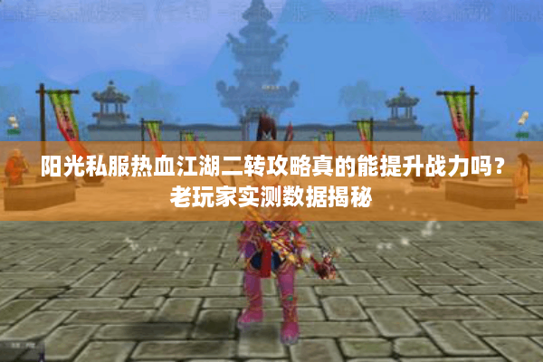 阳光私服热血江湖二转攻略真的能提升战力吗?老玩家实测数据揭秘 阳光私服热血江湖二转攻略真的能提升战力吗?老玩家实测数据揭秘