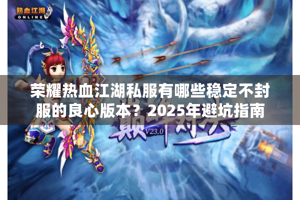 荣耀热血江湖私服有哪些稳定不封服的良心版本?2025年避坑指南 荣耀热血江湖私服有哪些稳定不封服的良心版本?2025年避坑指南