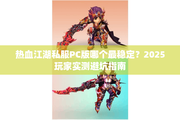 热血江湖私服PC版哪个最稳定？2025玩家实测避坑指南