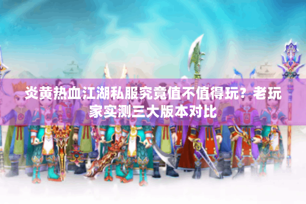 炎黄热血江湖私服究竟值不值得玩?老玩家实测三大版本对比 炎黄热血江湖私服究竟值不值得玩?老玩家实测三大版本对比