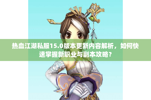 热血江湖私服15.0版本更新内容解析，如何快速掌握新职业与副本攻略？