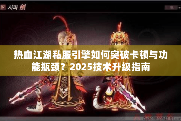 热血江湖私服引擎如何突破卡顿与功能瓶颈?2025技术升级指南 热血江湖私服引擎如何突破卡顿与功能瓶颈?2025技术升级指南