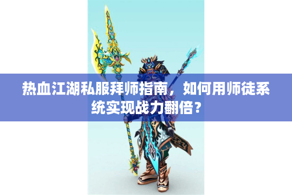 热血江湖私服拜师指南，如何用师徒系统实现战力翻倍？