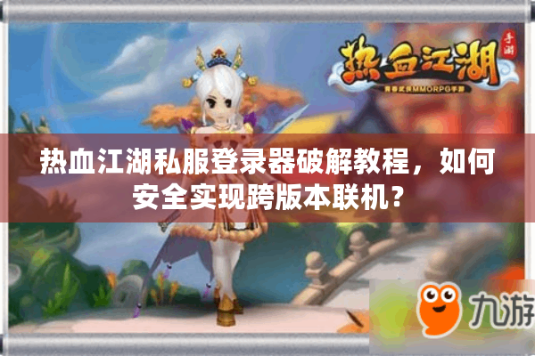 热血江湖私服登录器破解教程,如何安全实现跨版本联机? 热血江湖私服登录器破解教程,如何安全实现跨版本联机?