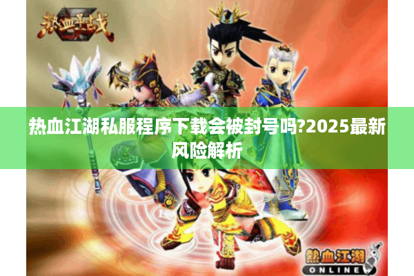 热血江湖私服程序下载会被封号吗?2025最新风险解析
