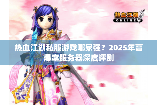 热血江湖私服游戏哪家强?2025年高爆率服务器深度评测 热血江湖私服游戏哪家强?2025年高爆率服务器深度评测
