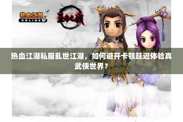 热血江湖私服乱世江湖,如何避开卡顿延迟体验真武侠世界? 热血江湖私服乱世江湖,如何避开卡顿延迟体验真武侠世界?