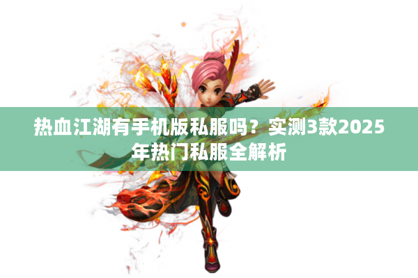 热血江湖有手机版私服吗?实测3款2025年热门私服全解析 热血江湖有手机版私服吗?实测3款2025年热门私服全解析
