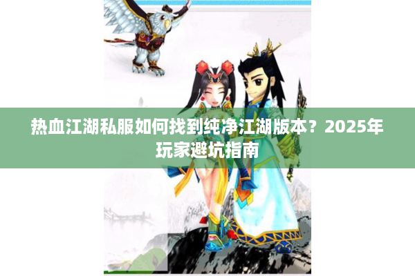 热血江湖私服如何找到纯净江湖版本?2025年玩家避坑指南 热血江湖私服如何找到纯净江湖版本?2025年玩家避坑指南