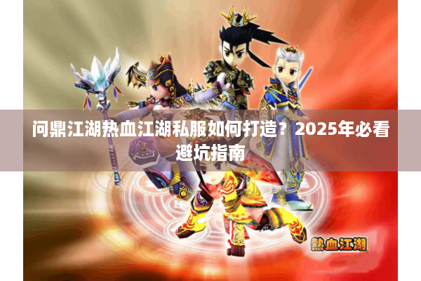 问鼎江湖热血江湖私服如何打造?2025年必看避坑指南 问鼎江湖热血江湖私服如何打造?2025年必看避坑指南