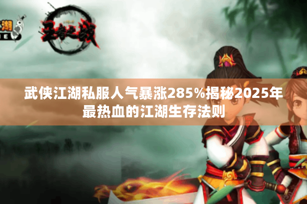 武侠江湖私服人气暴涨285%揭秘2025年最热血的江湖生存法则
