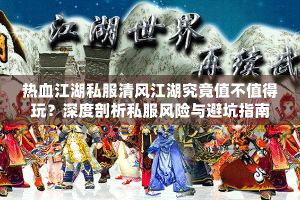热血江湖私服清风江湖究竟值不值得玩？深度剖析私服风险与避坑指南