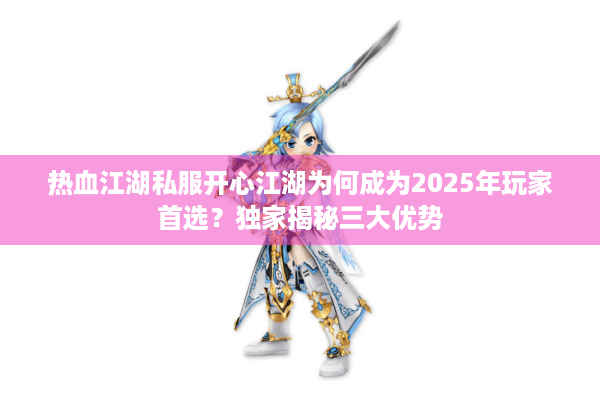 热血江湖私服开心江湖为何成为2025年玩家首选？独家揭秘三大优势