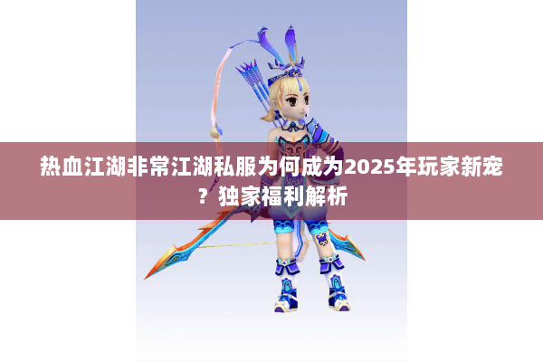 热血江湖非常江湖私服为何成为2025年玩家新宠?独家福利解析 热血江湖非常江湖私服为何成为2025年玩家新宠?独家福利解析