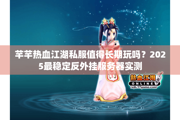 芊芊热血江湖私服值得长期玩吗？2025最稳定反外挂服务器实测