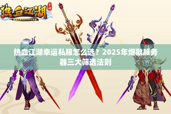 热血江湖幸运私服怎么选?2025年爆款服务器三大筛选法则 热血江湖幸运私服怎么选?2025年爆款服务器三大筛选法则