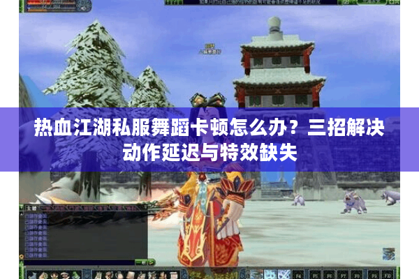 热血江湖私服舞蹈卡顿怎么办？三招解决动作延迟与特效缺失