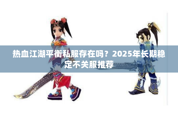 热血江湖平衡私服存在吗？2025年长期稳定不关服推荐