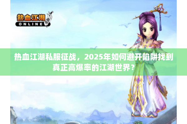 热血江湖私服征战，2025年如何避开陷阱找到真正高爆率的江湖世界？