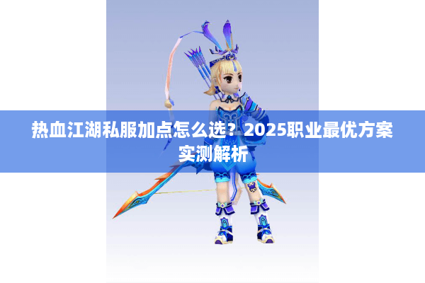 热血江湖私服加点怎么选？2025职业最优方案实测解析