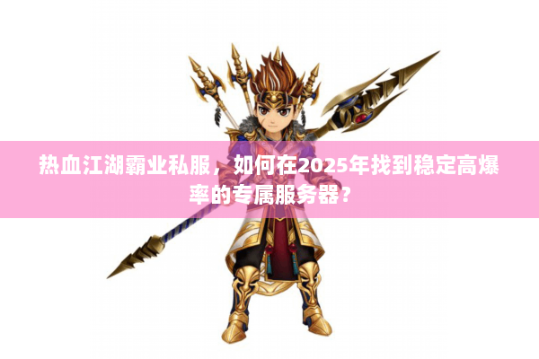 热血江湖霸业私服,如何在2025年找到稳定高爆率的专属服务器? 热血江湖霸业私服,如何在2025年找到稳定高爆率的专属服务器?