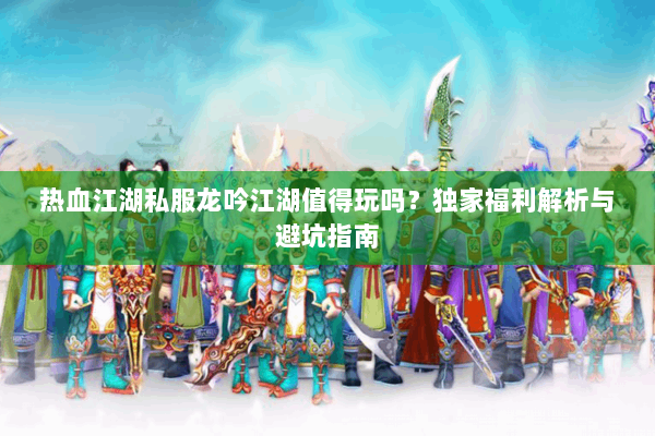 热血江湖私服龙吟江湖值得玩吗？独家福利解析与避坑指南