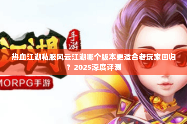 热血江湖私服风云江湖哪个版本更适合老玩家回归?2025深度评测 热血江湖私服风云江湖哪个版本更适合老玩家回归?2025深度评测