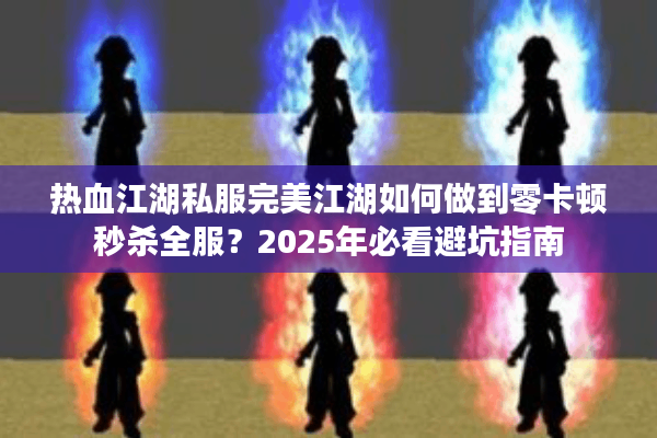 热血江湖私服完美江湖如何做到零卡顿秒杀全服?2025年必看避坑指南 热血江湖私服完美江湖如何做到零卡顿秒杀全服?2025年必看避坑指南