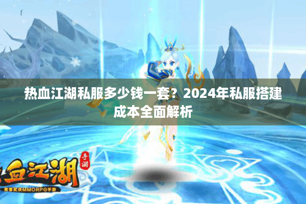 热血江湖私服多少钱一套？2024年私服搭建成本全面解析