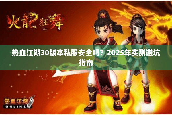 热血江湖30版本私服安全吗？2025年实测避坑指南