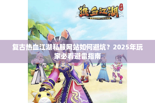复古热血江湖私服网站如何避坑？2025年玩家必看避雷指南