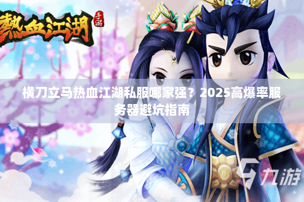 横刀立马热血江湖私服哪家强？2025高爆率服务器避坑指南