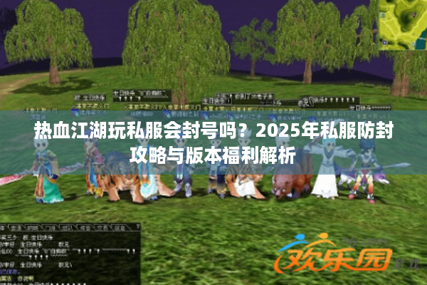 热血江湖玩私服会封号吗？2025年私服防封攻略与版本福利解析