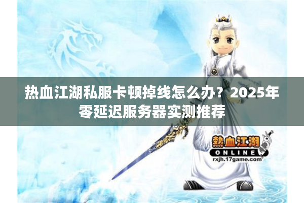 热血江湖私服卡顿掉线怎么办?2025年零延迟服务器实测推荐 热血江湖私服卡顿掉线怎么办?2025年零延迟服务器实测推荐