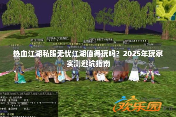 热血江湖私服无忧江湖值得玩吗?2025年玩家实测避坑指南 热血江湖私服无忧江湖值得玩吗?2025年玩家实测避坑指南