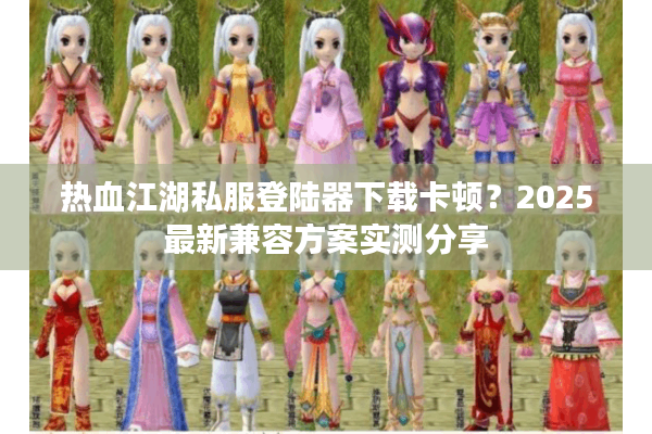 热血江湖私服登陆器下载卡顿？2025最新兼容方案实测分享