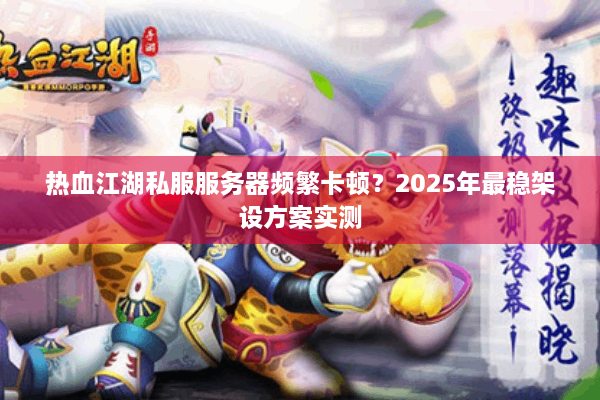 热血江湖私服服务器频繁卡顿？2025年最稳架设方案实测