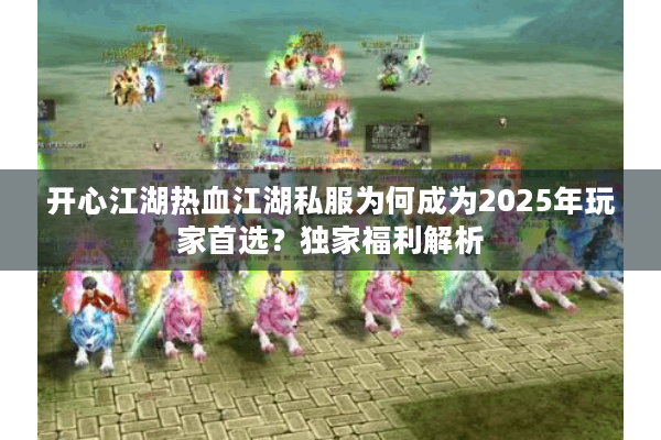 开心江湖热血江湖私服为何成为2025年玩家首选？独家福利解析