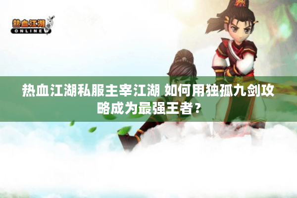 热血江湖私服主宰江湖 如何用独孤九剑攻略成为最强王者? 热血江湖私服主宰江湖 如何用独孤九剑攻略成为最强王者?