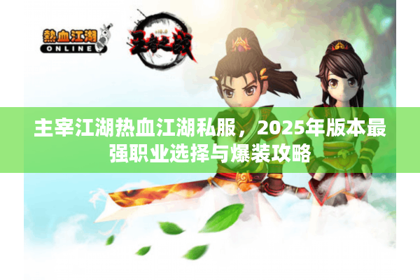 主宰江湖热血江湖私服,2025年版本最强职业选择与爆装攻略 主宰江湖热血江湖私服,2025年版本最强职业选择与爆装攻略