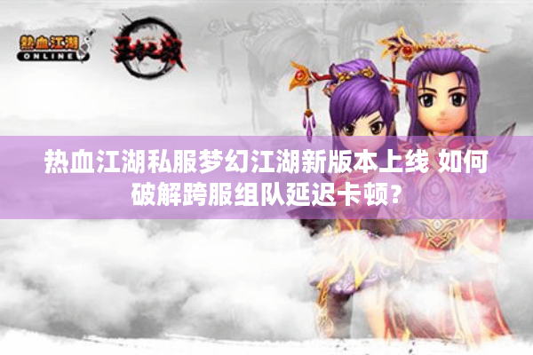 热血江湖私服梦幻江湖新版本上线 如何破解跨服组队延迟卡顿？